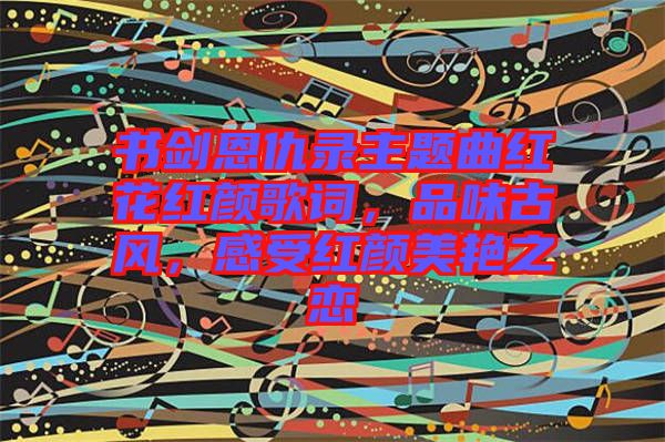 書劍恩仇錄主題曲紅花紅顏歌詞，品味古風，感受紅顏美艷之戀