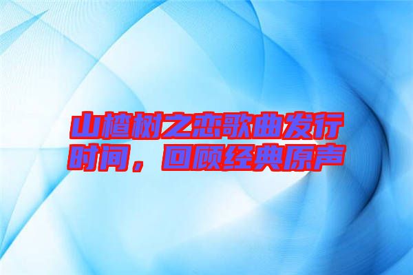 山楂樹(shù)之戀歌曲發(fā)行時(shí)間，回顧經(jīng)典原聲