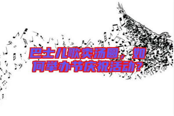 巴士兒歌賣湯圓，如何舉辦節(jié)慶?；顒?？