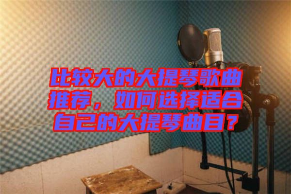 比較大的大提琴歌曲推薦，如何選擇適合自己的大提琴曲目？