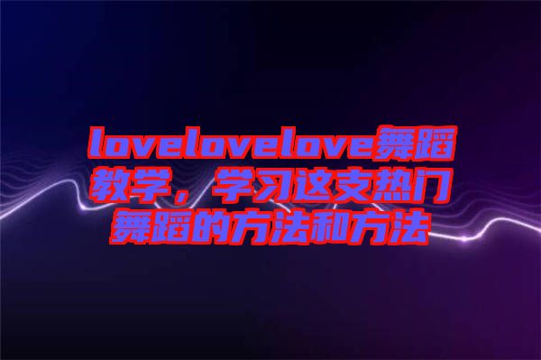 lovelovelove舞蹈教學(xué)，學(xué)習(xí)這支熱門舞蹈的方法和方法