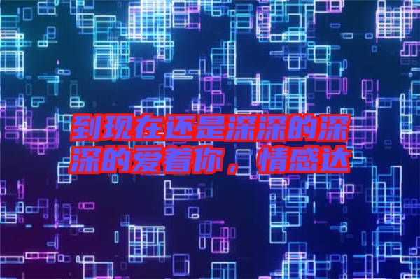 到現(xiàn)在還是深深的深深的愛著你，情感達(dá)