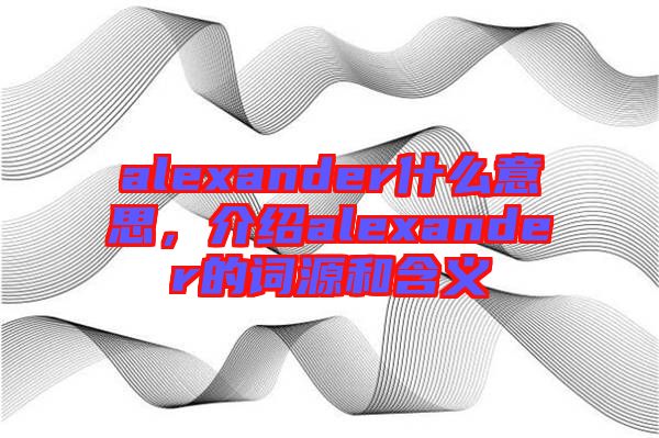alexander什么意思，介紹alexander的詞源和含義