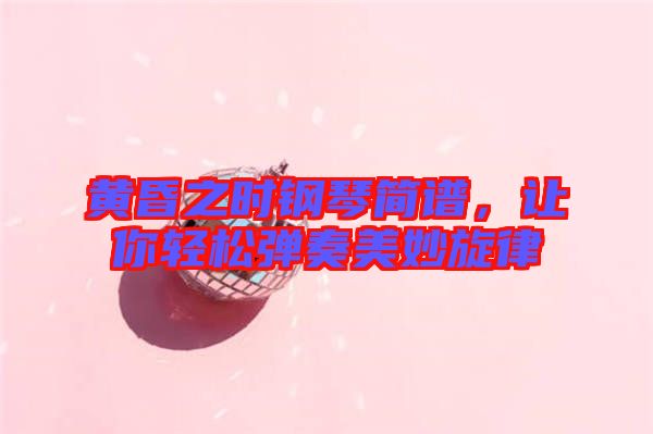 黃昏之時(shí)鋼琴簡(jiǎn)譜，讓你輕松彈奏美妙旋律