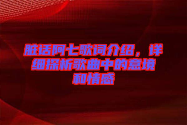 臟話阿七歌詞介紹，詳細(xì)探析歌曲中的意境和情感