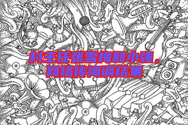 村主任張雪梅和小強(qiáng)，網(wǎng)絡(luò)傳聞?wù){(diào)結(jié)果