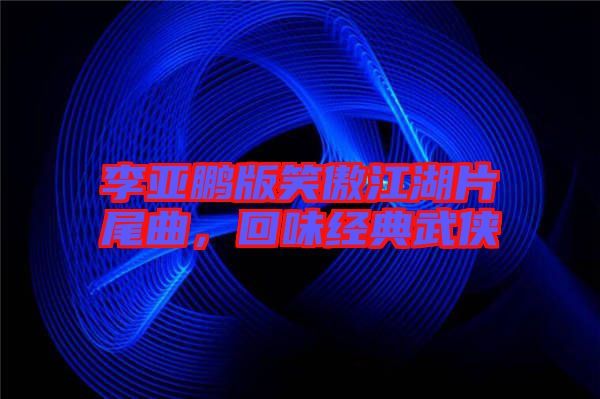 李亞鵬版笑傲江湖片尾曲，回味經(jīng)典武俠