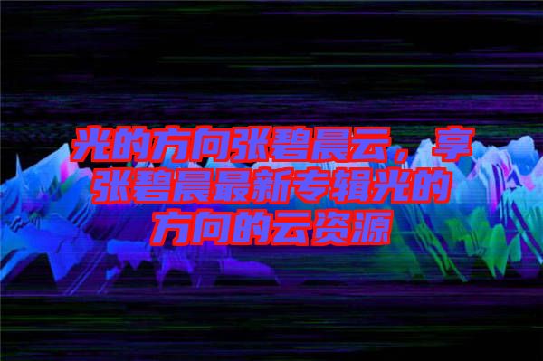 光的方向張碧晨云，享張碧晨最新專輯光的方向的云資源