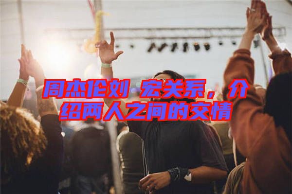 周杰倫劉畊宏關(guān)系，介紹兩人之間的交情