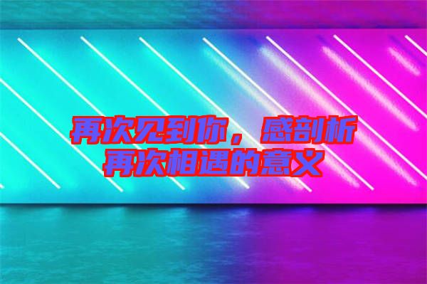 再次見到你，感剖析再次相遇的意義