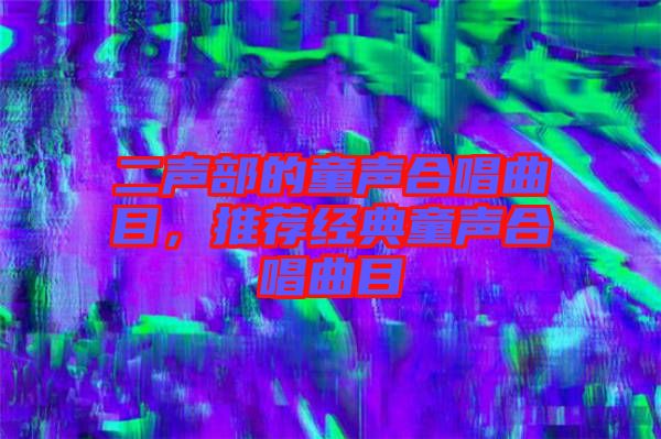 二聲部的童聲合唱曲目，推薦經典童聲合唱曲目