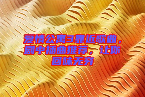愛(ài)情公寓3靠近歌曲，劇中插曲推薦，讓你回味無(wú)窮
