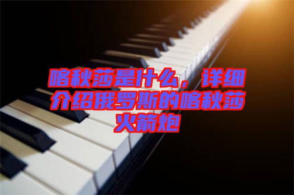 喀秋莎是什么，詳細(xì)介紹俄羅斯的喀秋莎火箭炮