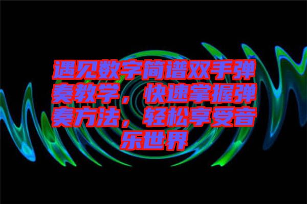 遇見數(shù)字簡譜雙手彈奏教學(xué)，快速掌握彈奏方法，輕松享受音樂世界