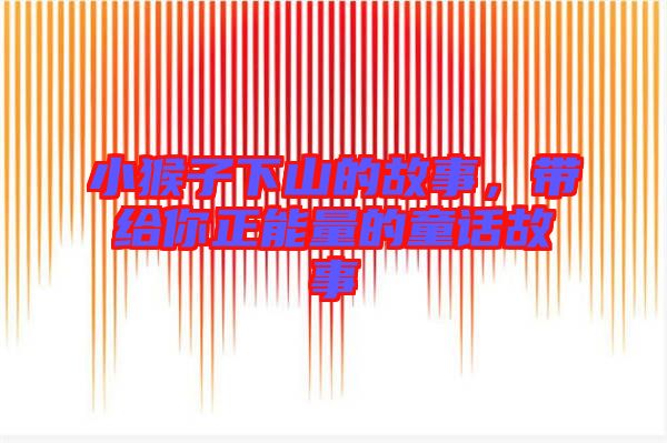 小猴子下山的故事，帶給你正能量的童話故事