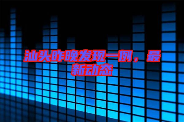 汕頭昨晚發(fā)現(xiàn)一例，最新動態(tài)