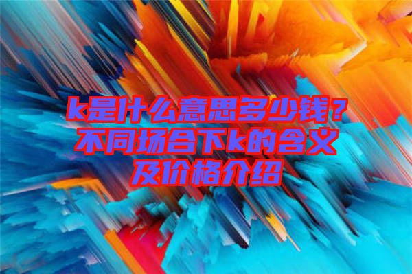 k是什么意思多少錢？不同場合下k的含義及價格介紹