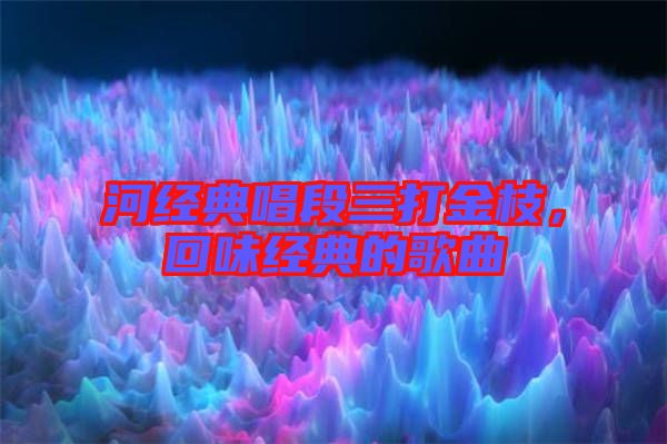 河經(jīng)典唱段三打金枝，回味經(jīng)典的歌曲