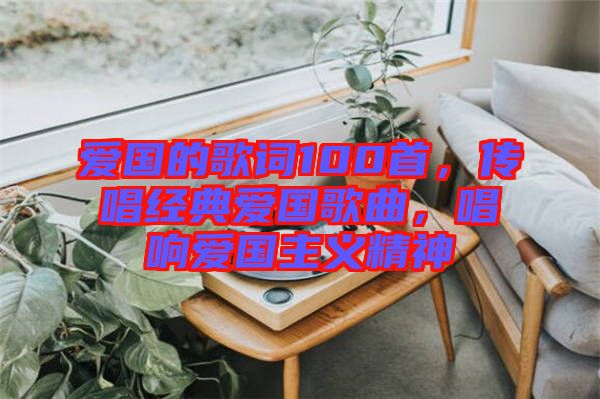 愛國的歌詞100首，傳唱經(jīng)典愛國歌曲，唱響愛國主義精神