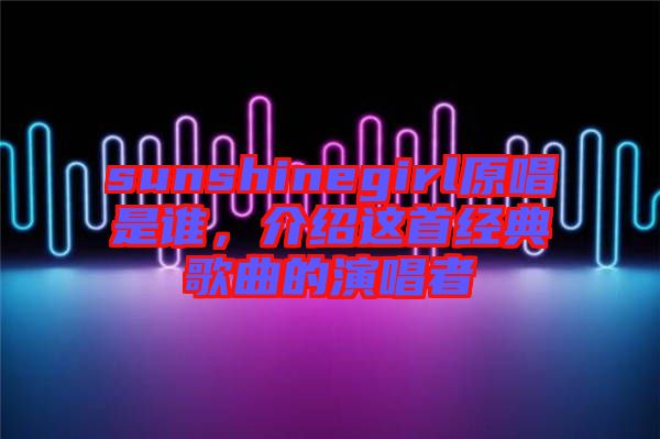 sunshinegirl原唱是誰，介紹這首經(jīng)典歌曲的演唱者