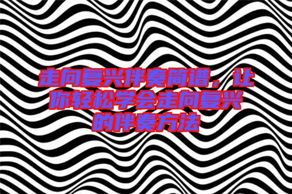 走向復興伴奏簡譜，讓你輕松學會走向復興的伴奏方法