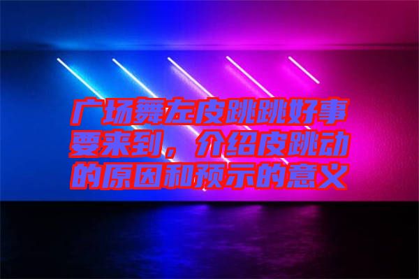 廣場舞左皮跳跳好事要來到，介紹皮跳動的原因和預示的意義