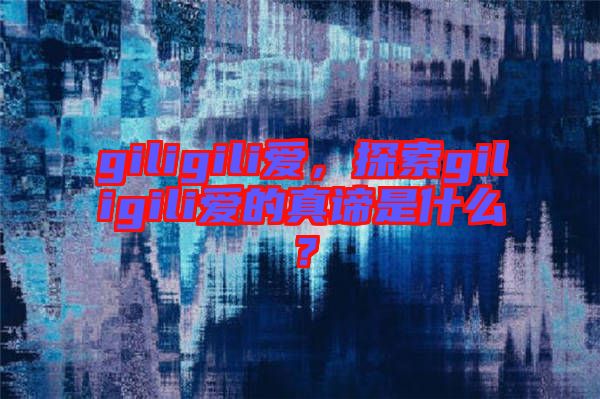 giligili愛，探索giligili愛的真諦是什么？