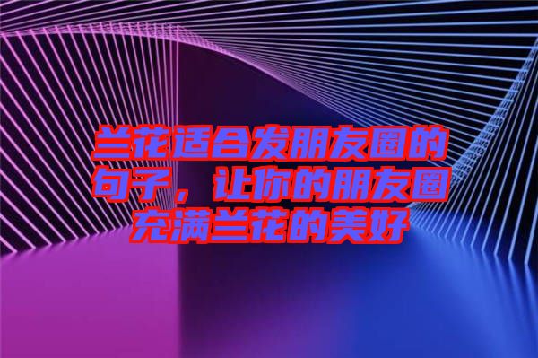 蘭花適合發(fā)朋友圈的句子，讓你的朋友圈充滿蘭花的美好