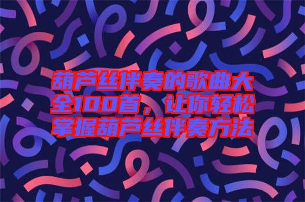 葫蘆絲伴奏的歌曲大全100首，讓你輕松掌握葫蘆絲伴奏方法