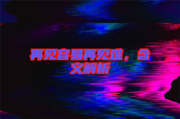 再見容易再見難，含義解析