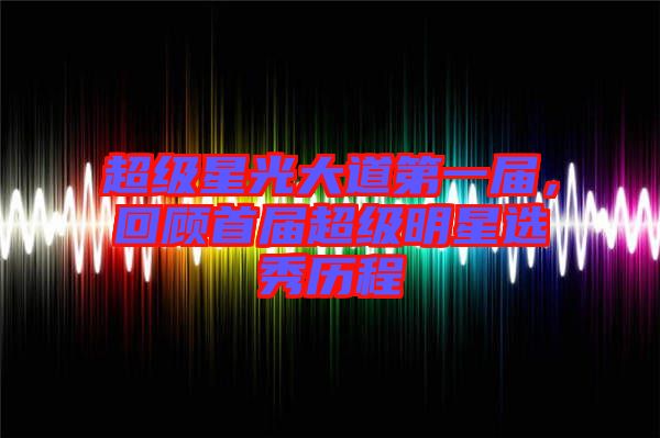 超級星光大道第一屆，回顧首屆超級明星選秀歷程