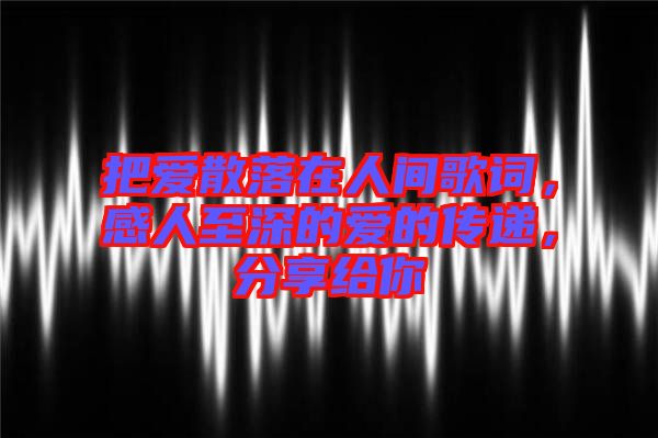 把愛散落在人間歌詞，感人至深的愛的傳遞，分享給你