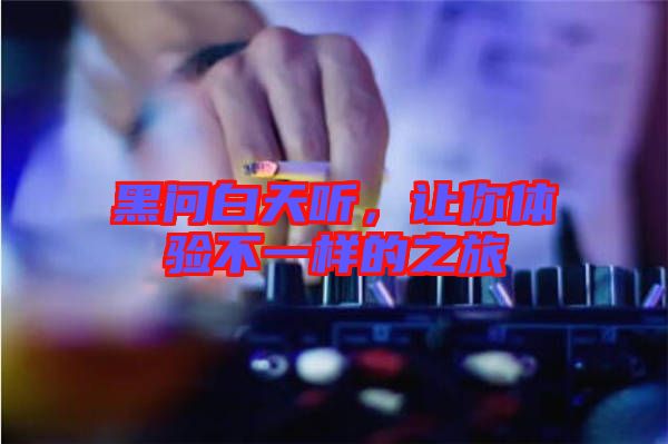 黑問(wèn)白天聽(tīng)，讓你體驗(yàn)不一樣的之旅