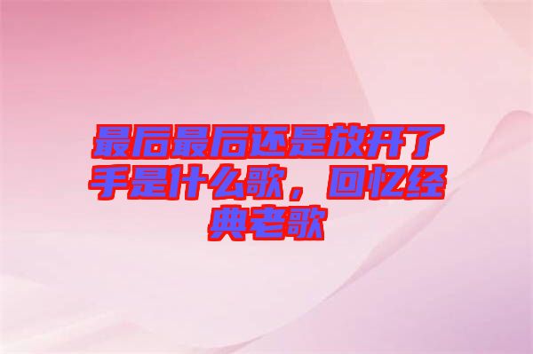 最后最后還是放開了手是什么歌，回憶經(jīng)典老歌