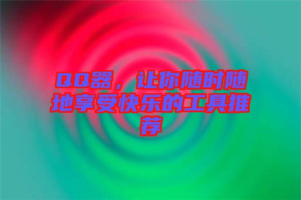 QQ器，讓你隨時隨地享受快樂的工具推薦