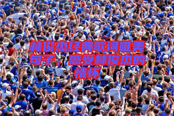 林俊杰經(jīng)典歌詞唯美句子，感受林俊杰的情懷