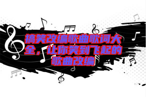 搞笑改編歌曲歌詞大全，讓你笑到飛起的歌曲改編