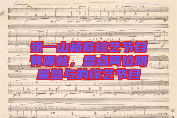 張一山楊紫綜藝節(jié)目有哪些，盤點兩位明星參與的綜藝節(jié)目