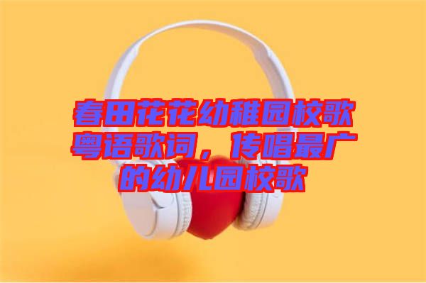春田花花幼稚園校歌粵語歌詞，傳唱最廣的幼兒園校歌
