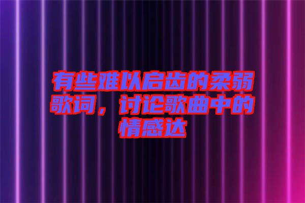 有些難以啟齒的柔弱歌詞，討論歌曲中的情感達
