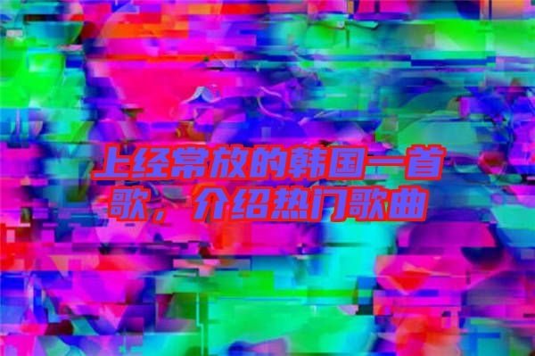上經(jīng)常放的韓國一首歌，介紹熱門歌曲