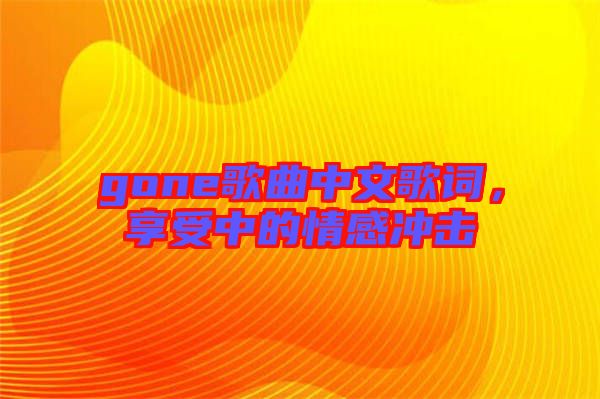 gone歌曲中文歌詞，享受中的情感沖擊