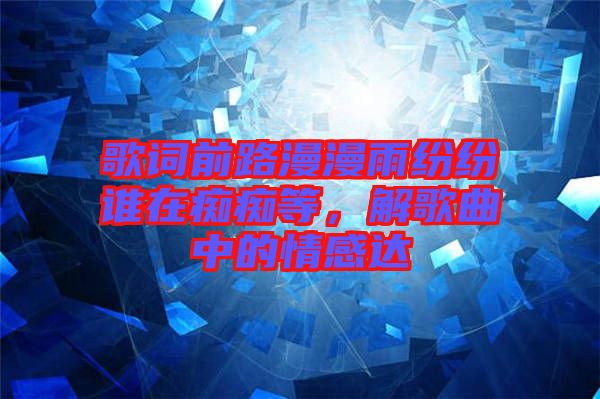 歌詞前路漫漫雨紛紛誰(shuí)在癡癡等，解歌曲中的情感達(dá)