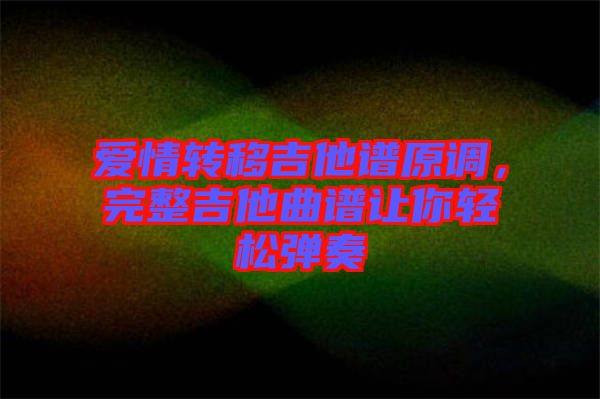 愛(ài)情轉(zhuǎn)移吉他譜原調(diào)，完整吉他曲譜讓你輕松彈奏