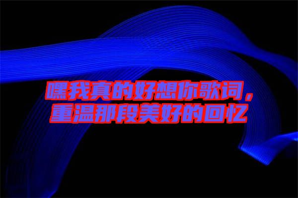 嘿我真的好想你歌詞，重溫那段美好的回憶
