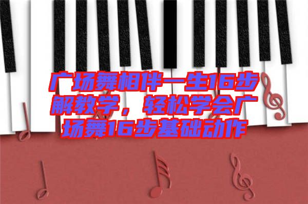 廣場舞相伴一生16步解教學(xué)，輕松學(xué)會廣場舞16步基礎(chǔ)動作