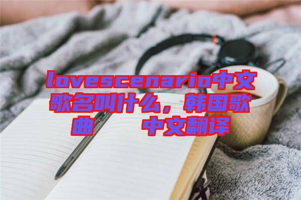 lovescenario中文歌名叫什么，韓國歌曲????中文翻譯