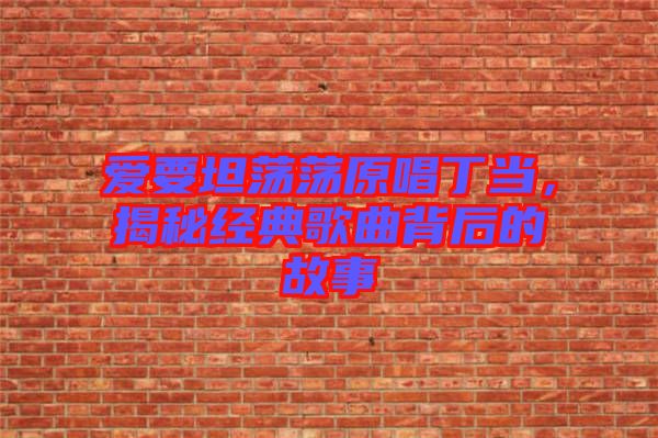 愛要坦蕩蕩原唱丁當(dāng)，揭秘經(jīng)典歌曲背后的故事