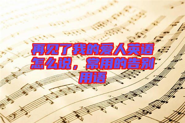 再見(jiàn)了我的愛(ài)人英語(yǔ)怎么說(shuō)，常用的告別用語(yǔ)