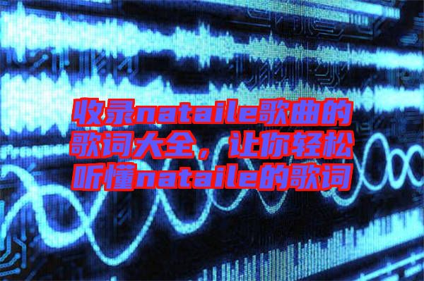 收錄nataile歌曲的歌詞大全，讓你輕松聽懂nataile的歌詞